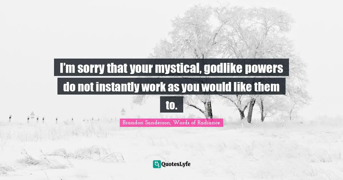 I’m sorry that your mystical, godlike powers do not instantly work as you would like them to.