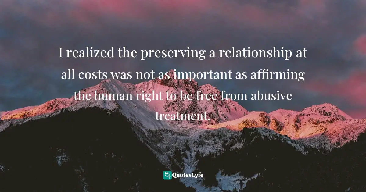 Rebecca Ann Parker, Proverbs Of Ashes: Violence, Redemptive Suffering, And The Search For What Saves Us Quotes: "I realized the preserving a relationship at all costs was not as important as affirming the human right to be free from abusive treatment."