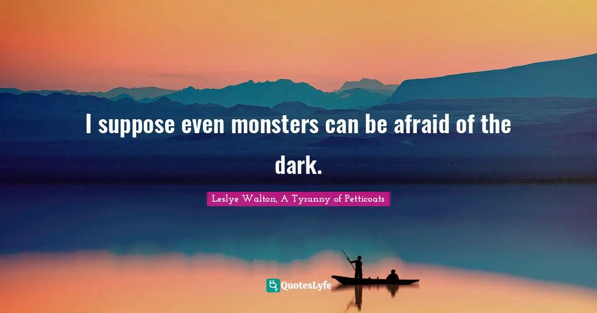 I suppose even monsters can be afraid of the dark.