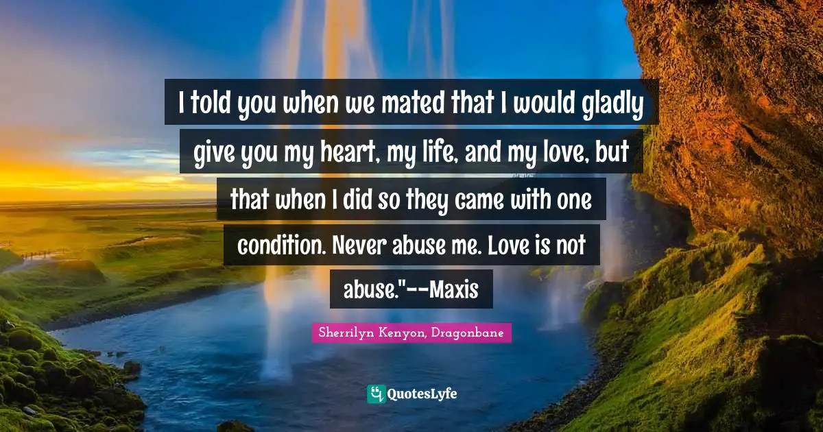 I told you when we mated that I would gladly give you my heart, my life, and my love, but that when I did so they came with one condition. Never abuse me. Love is not abuse."--Maxis