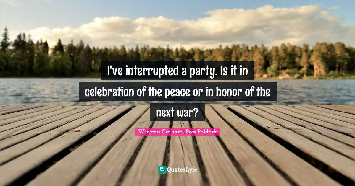I've interrupted a party. Is it in celebration of the peace or in honor of the next war?