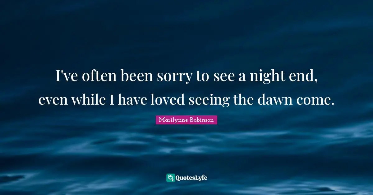 I've often been sorry to see a night end, even while I have loved seeing the dawn come.