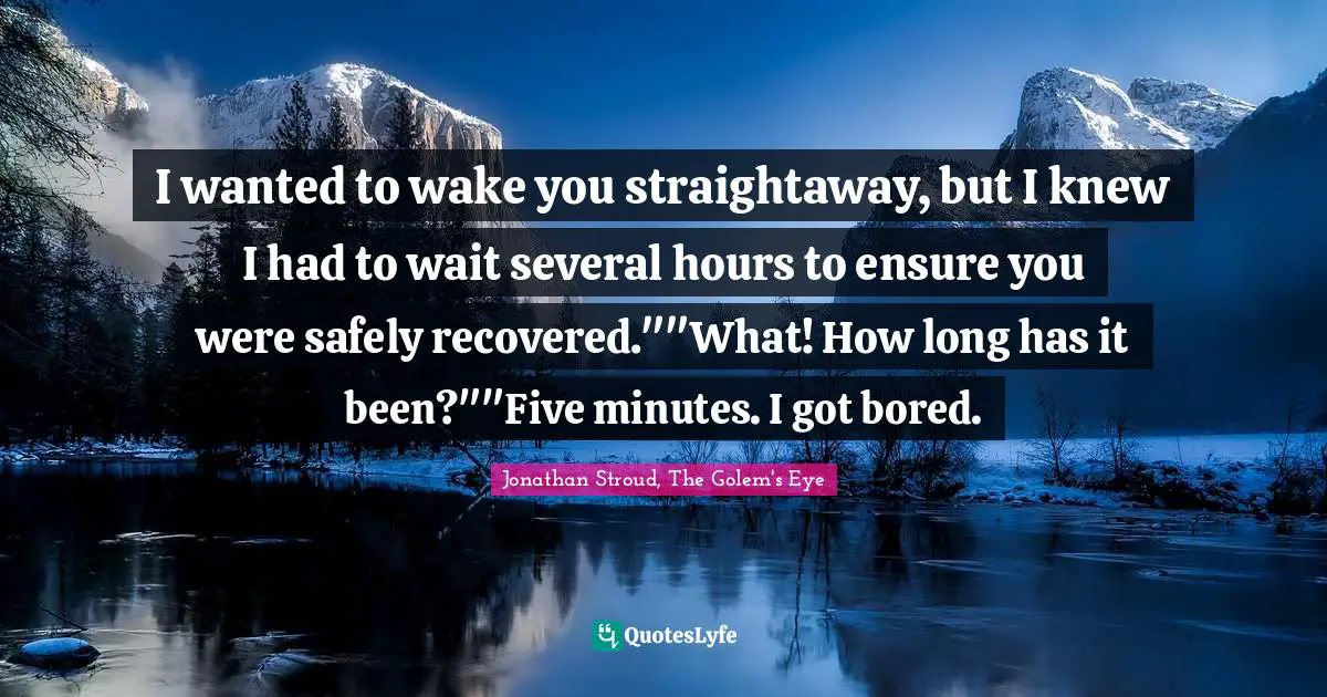 I wanted to wake you straightaway, but I knew I had to wait several hours to ensure you were safely recovered.""What! How long has it been?""Five minutes. I got bored.