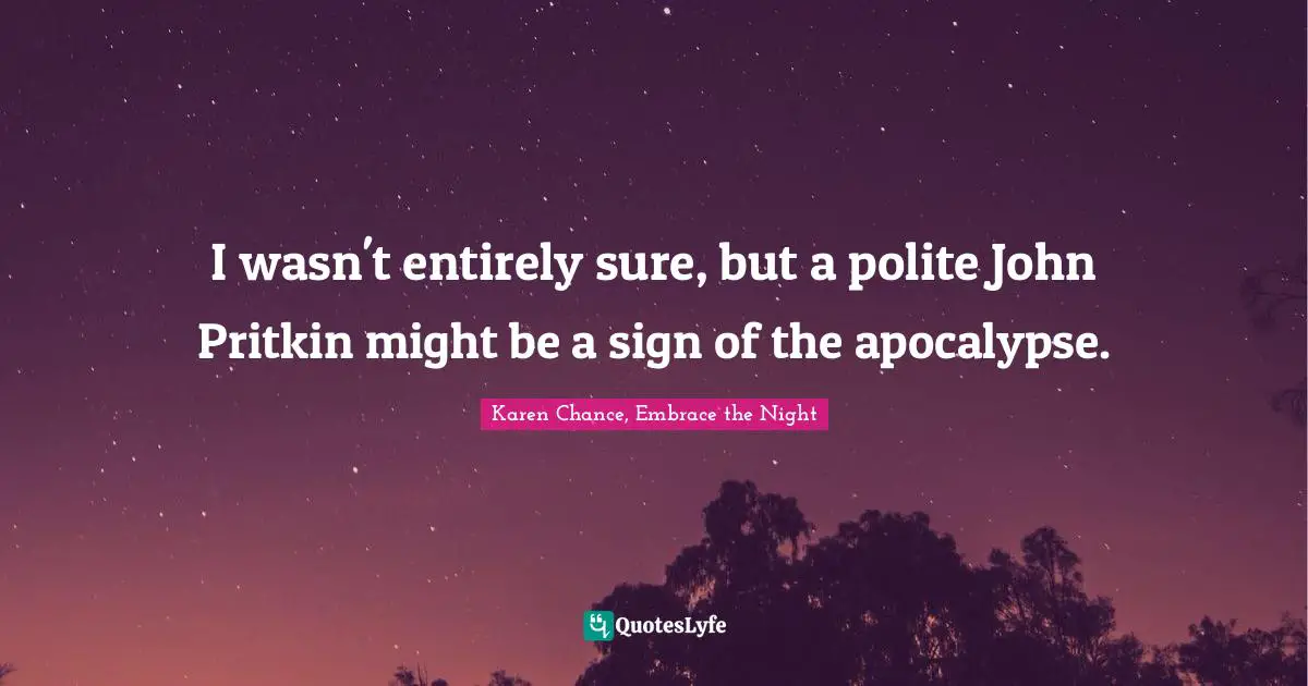 I wasn't entirely sure, but a polite John Pritkin might be a sign of the apocalypse.