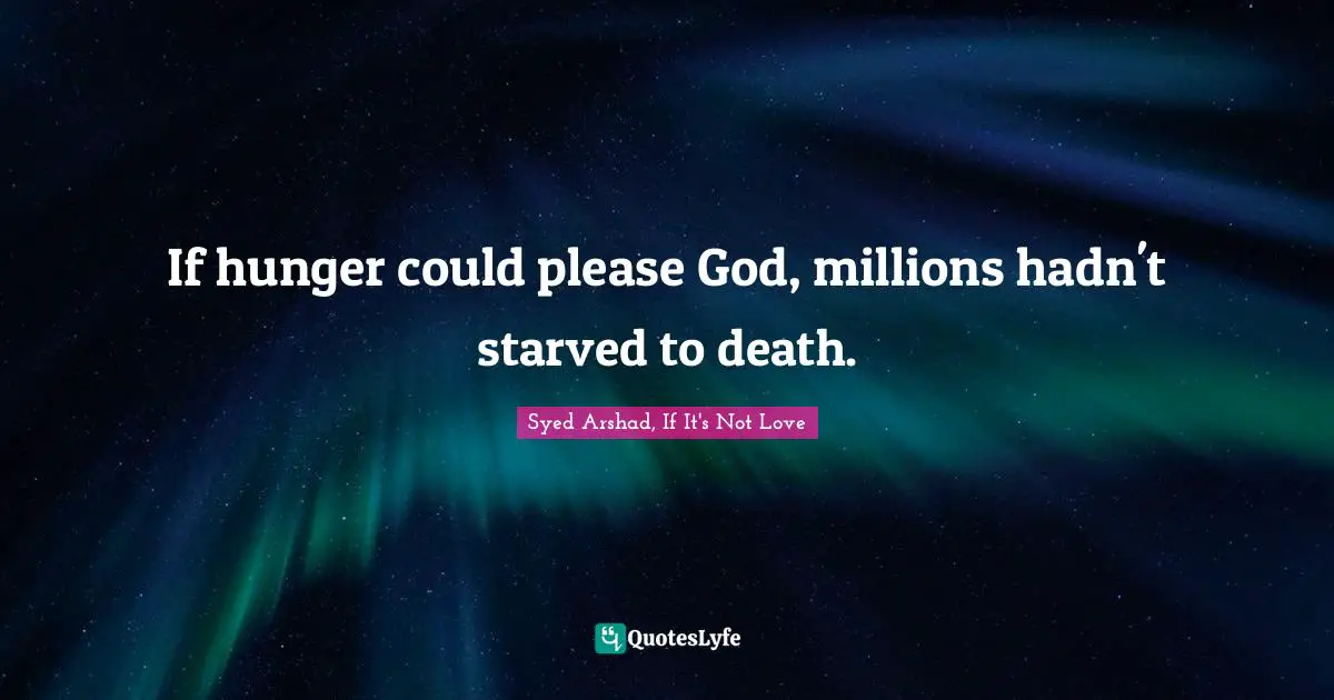 Syed Arshad, If It's Not Love Quotes: "If hunger could please God, millions hadn't starved to death."