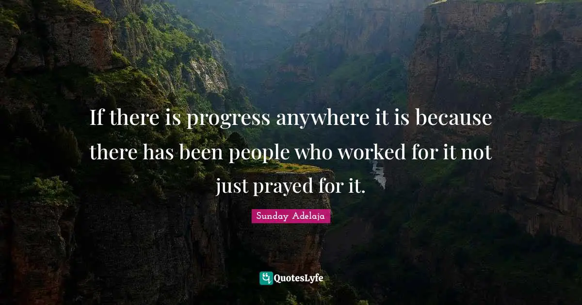 If there is progress anywhere it is because there has been people who worked for it not just prayed for it.
