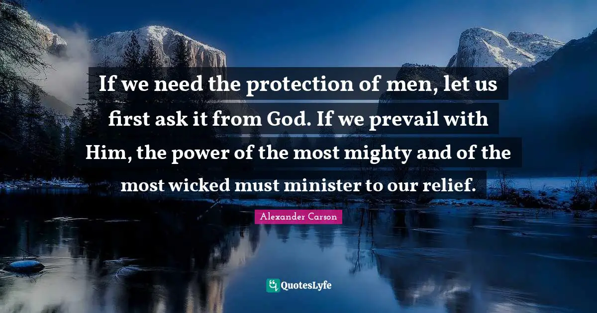 If we need the protection of men, let us first ask it from God. If we prevail with Him, the power of the most mighty and of the most wicked must minister to our relief.