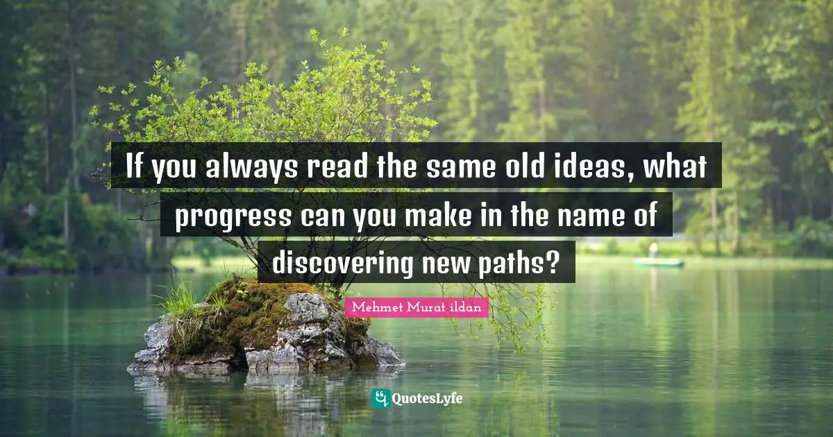 If you always read the same old ideas, what progress can you make in the name of discovering new paths?