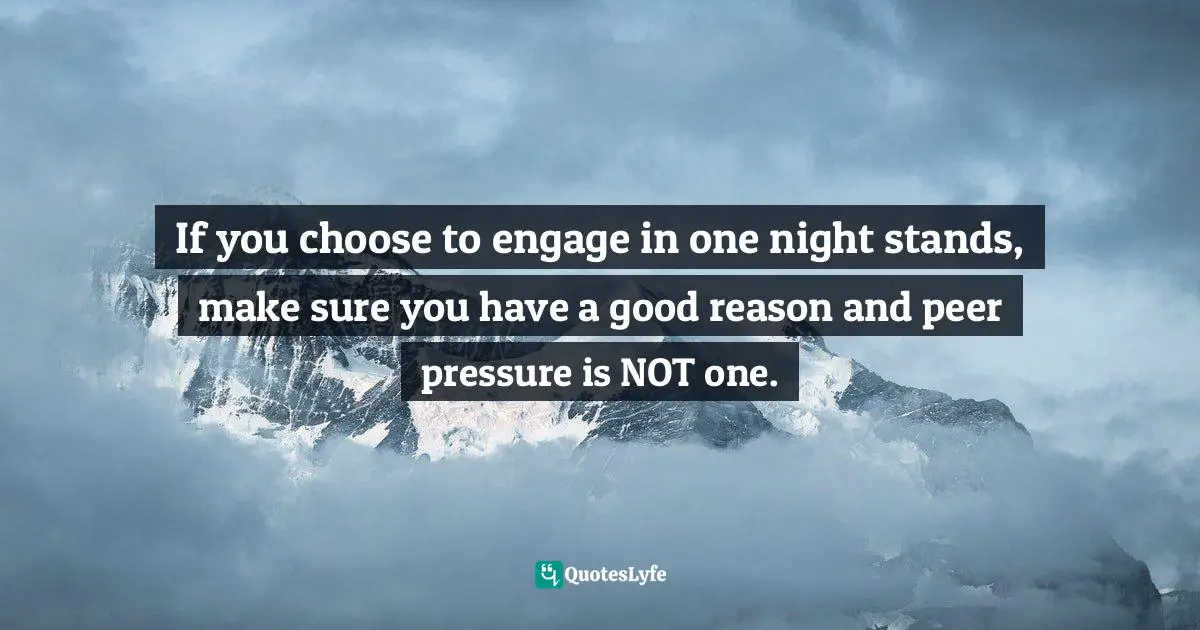 If you choose to engage in one night stands, make sure you have a good reason and peer pressure is NOT one.