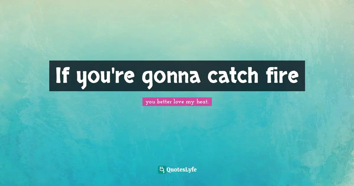 If you're gonna catch fire