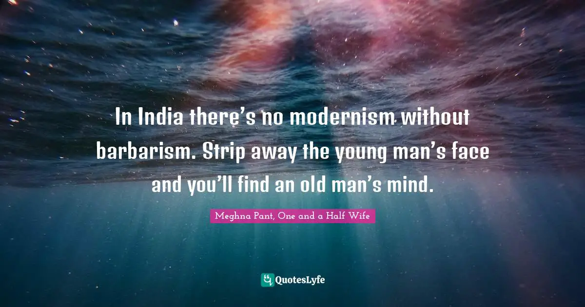 In India there’s no modernism without barbarism. Strip away the young man’s face and you’ll find an old man’s mind.