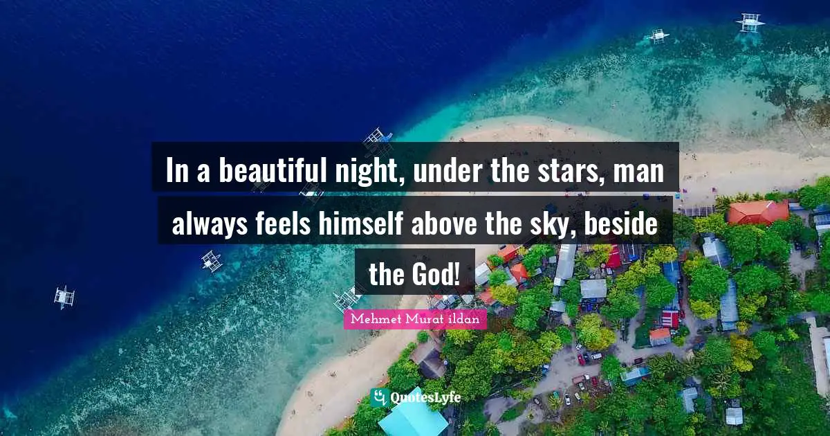 In a beautiful night, under the stars, man always feels himself above the sky, beside the God!