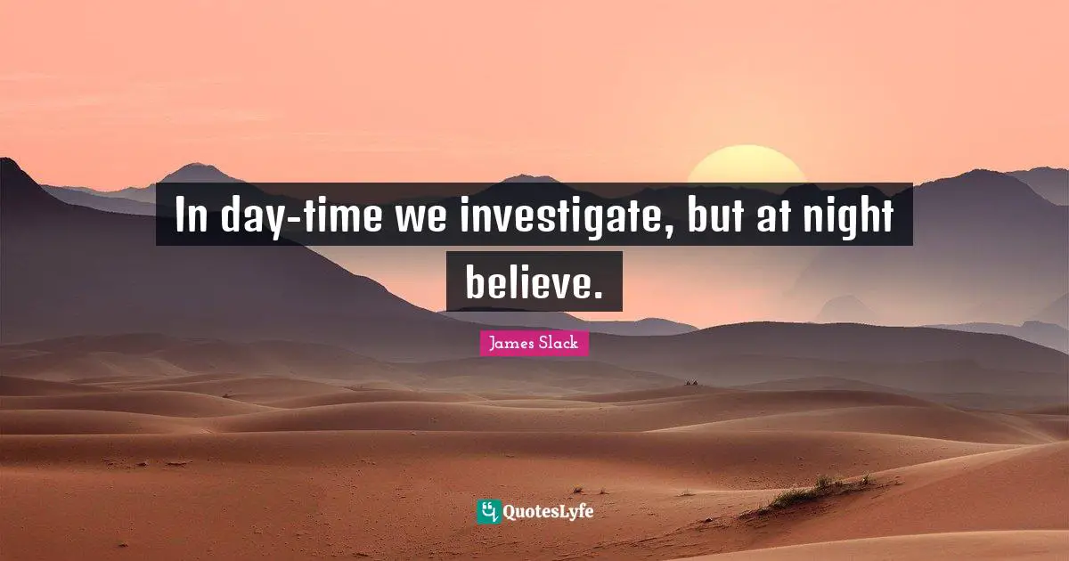 In day-time we investigate, but at night believe.