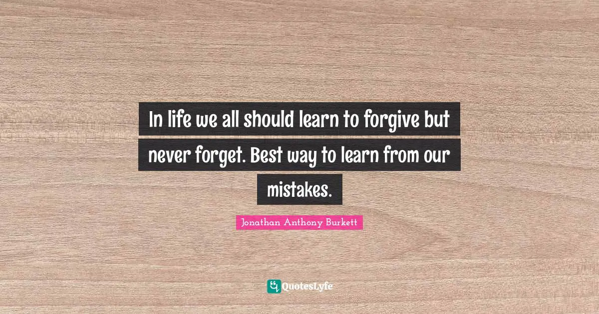 Jonathan Anthony Burkett Quotes: "In life we all should learn to forgive but never forget. Best way to learn from our mistakes."