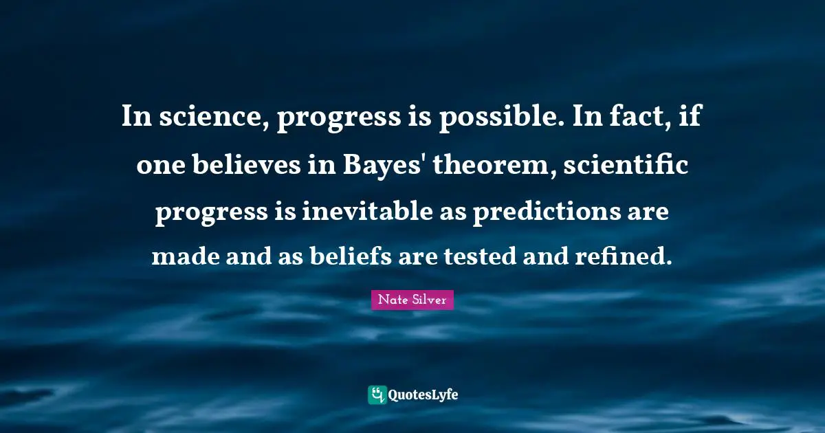 In science, progress is possible. In fact, if one believes in Bayes' theorem, scientific progress is inevitable as predictions are made and as beliefs are tested and refined.