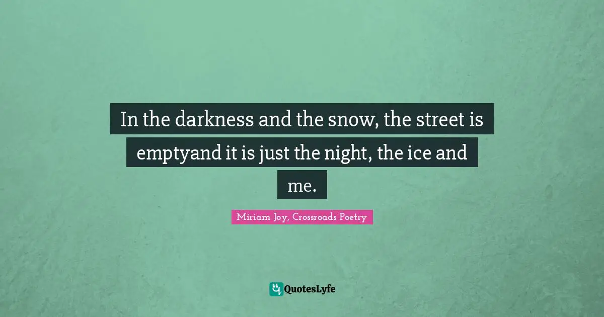 In the darkness and the snow, the street is emptyand it is just the night, the ice and me.