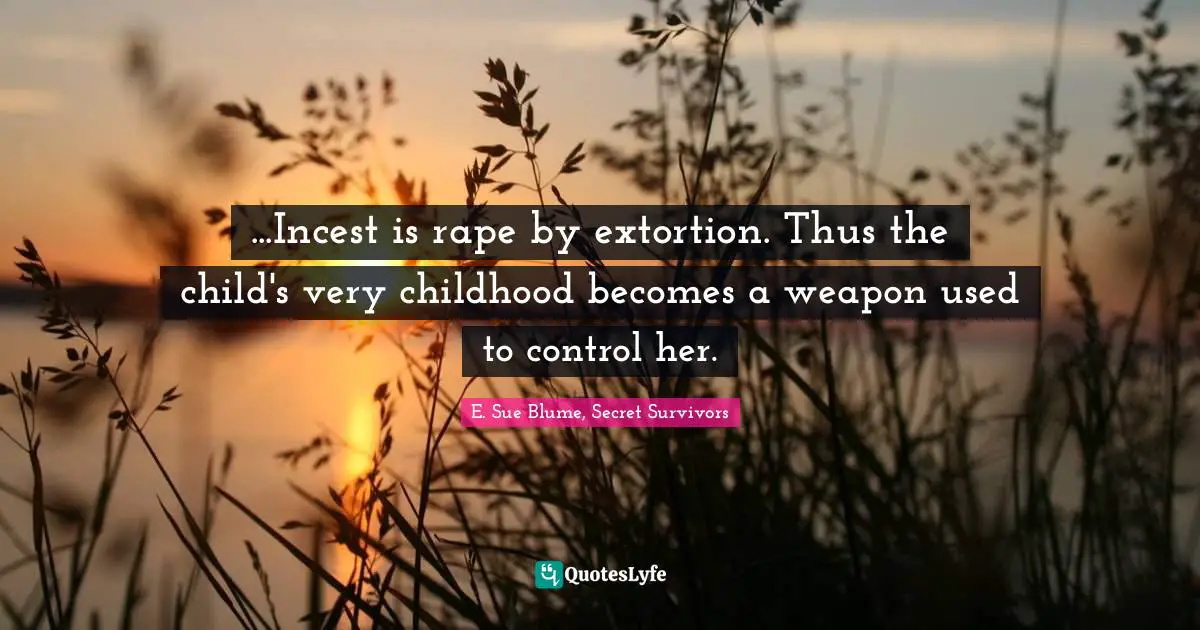 ...Incest is rape by extortion. Thus the child's very childhood becomes a weapon used to control her.