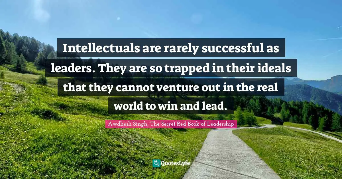 Awdhesh Singh, The Secret Red Book Of Leadership Quotes: "Intellectuals are rarely successful as leaders. They are so trapped in their ideals that they cannot venture out in the real world to win and lead."