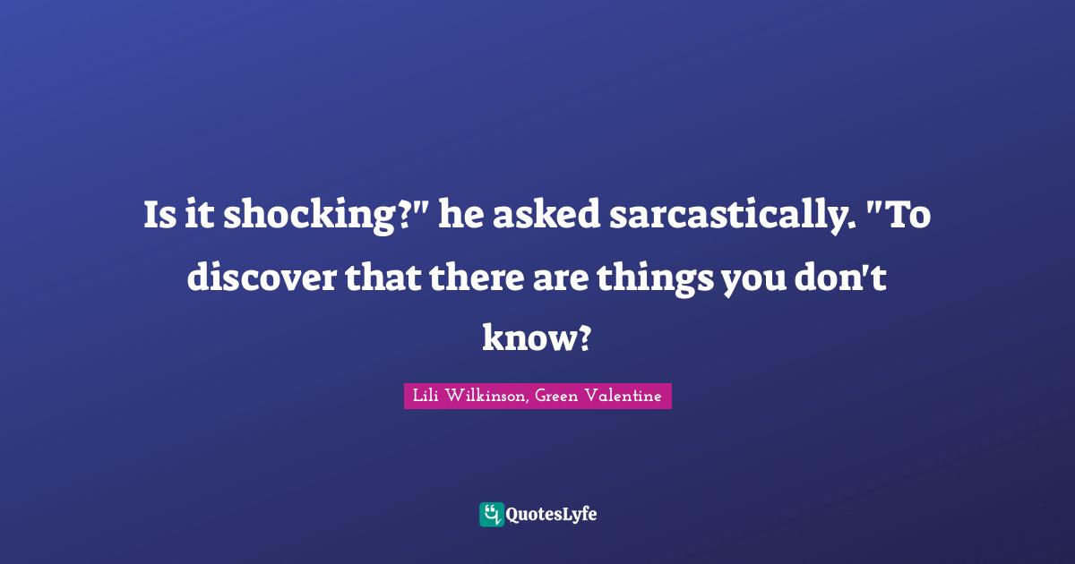 Is it shocking?" he asked sarcastically. "To discover that there are things you don't know?