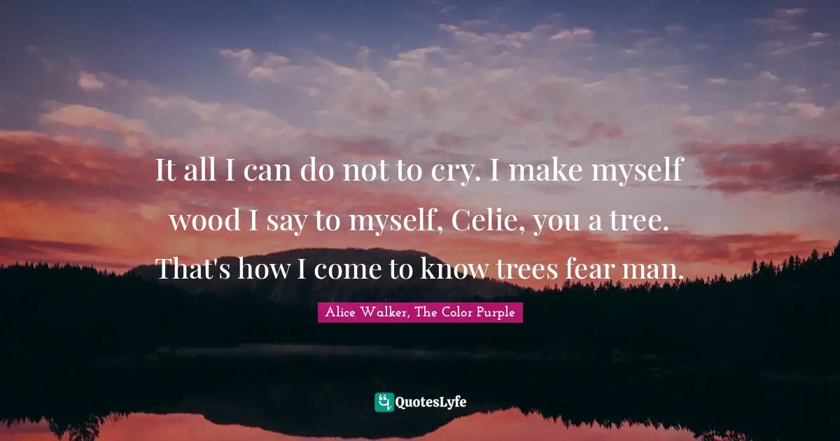 Alice Walker, The Color Purple Quotes: It all I can do not to cry. I make myself wood I say to myself, Celie, you a tree. That's how I come to know trees fear man.