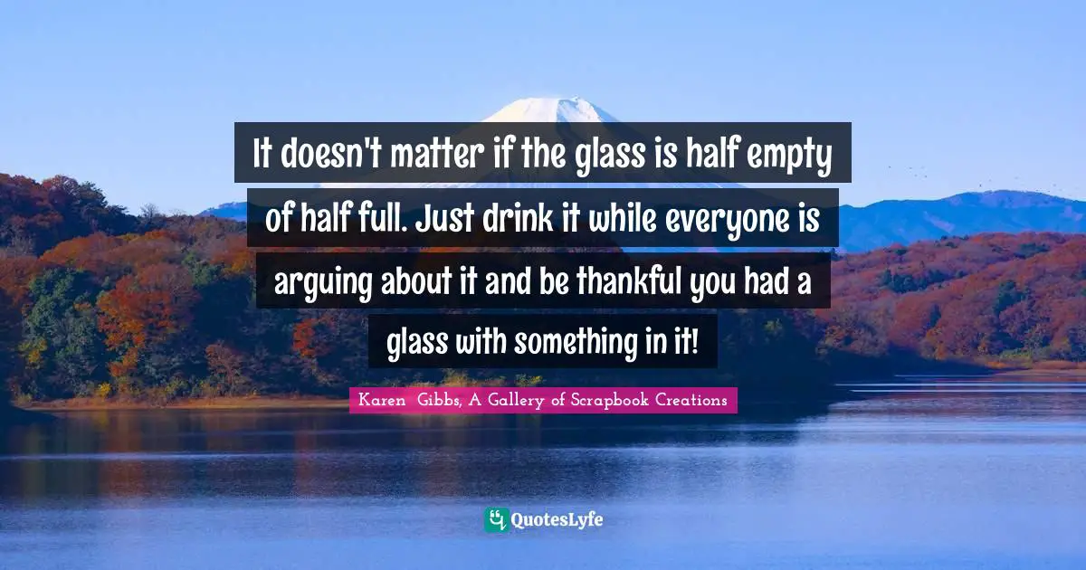 It Doesnt Matter If The Glass Is Half Empty Of Half Full Just Drink