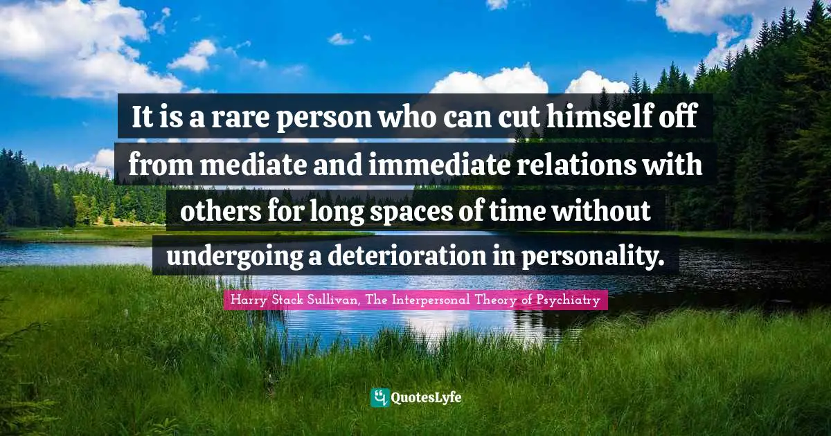 Harry Stack Sullivan, The Interpersonal Theory of Psychiatry Quotes: It is a rare person who can cut himself off from mediate and immediate relations with others for long spaces of time without undergoing a deterioration in personality.