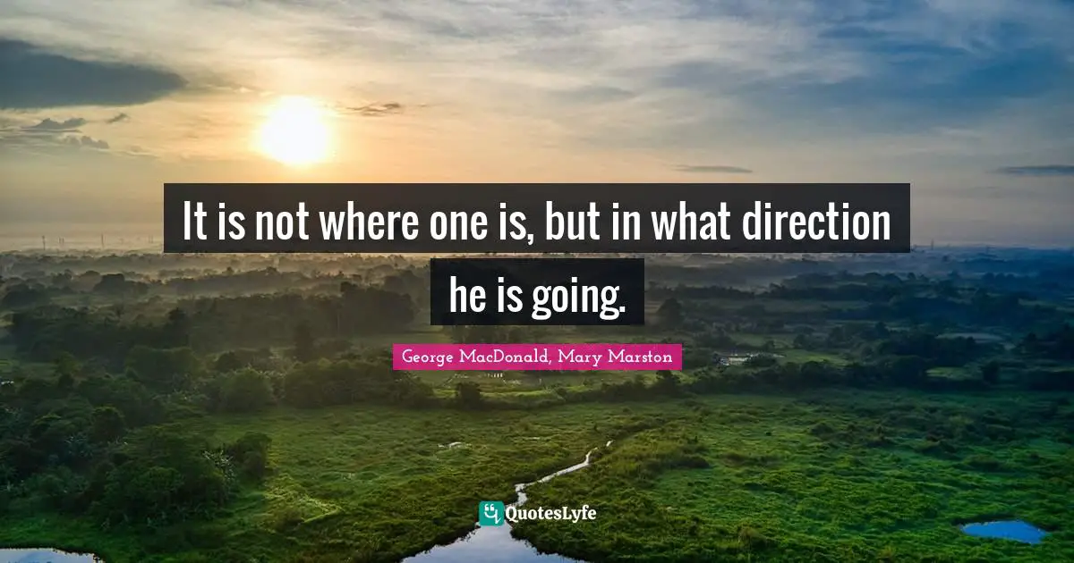 It is not where one is, but in what direction he is going.