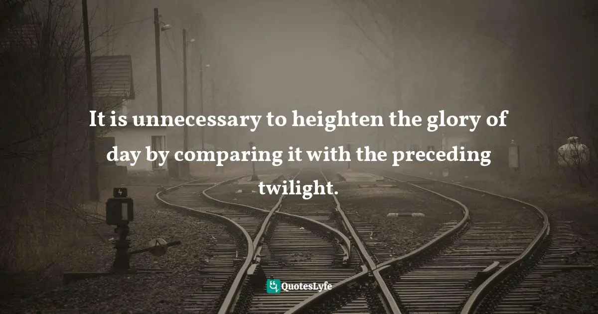 It is unnecessary to heighten the glory of day by comparing it with the preceding twilight.