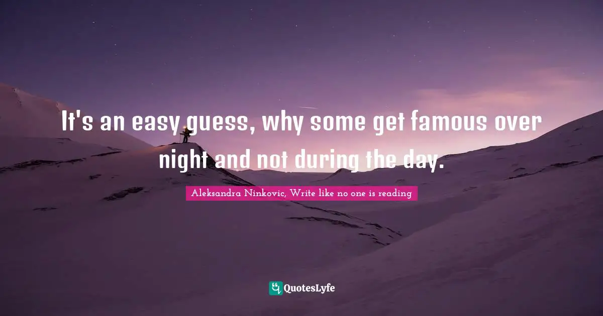 It's an easy guess, why some get famous over night and not during the day.