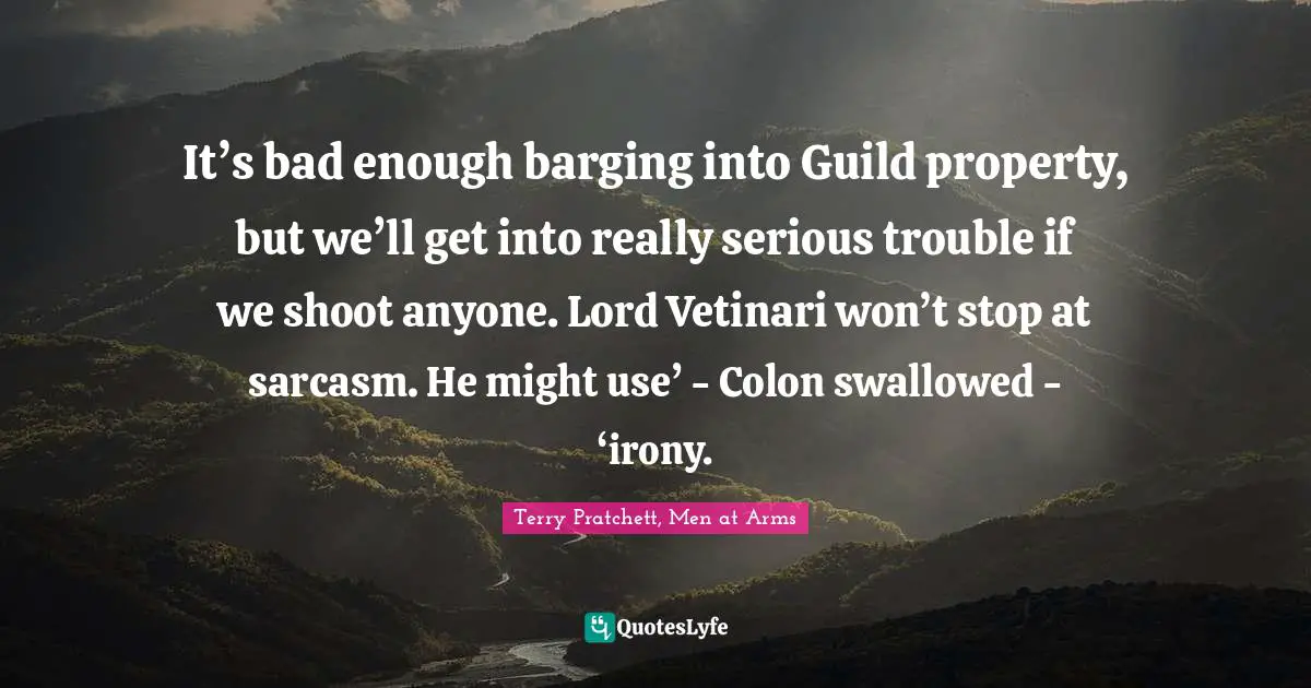 It’s bad enough barging into Guild property, but we’ll get into really serious trouble if we shoot anyone. Lord Vetinari won’t stop at sarcasm. He might use’ - Colon swallowed - ‘irony.