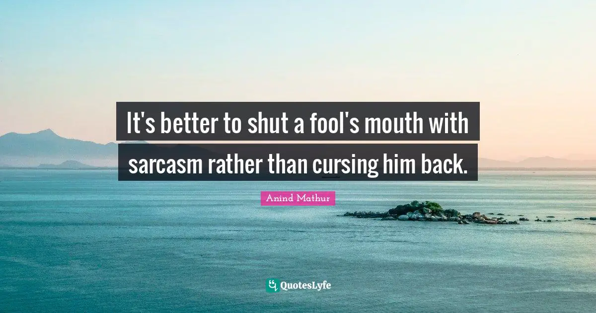 It's better to shut a fool's mouth with sarcasm rather than cursing him back.