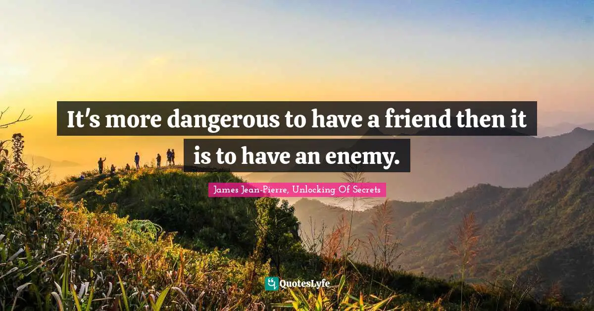 It's more dangerous to have a friend then it is to have an enemy.