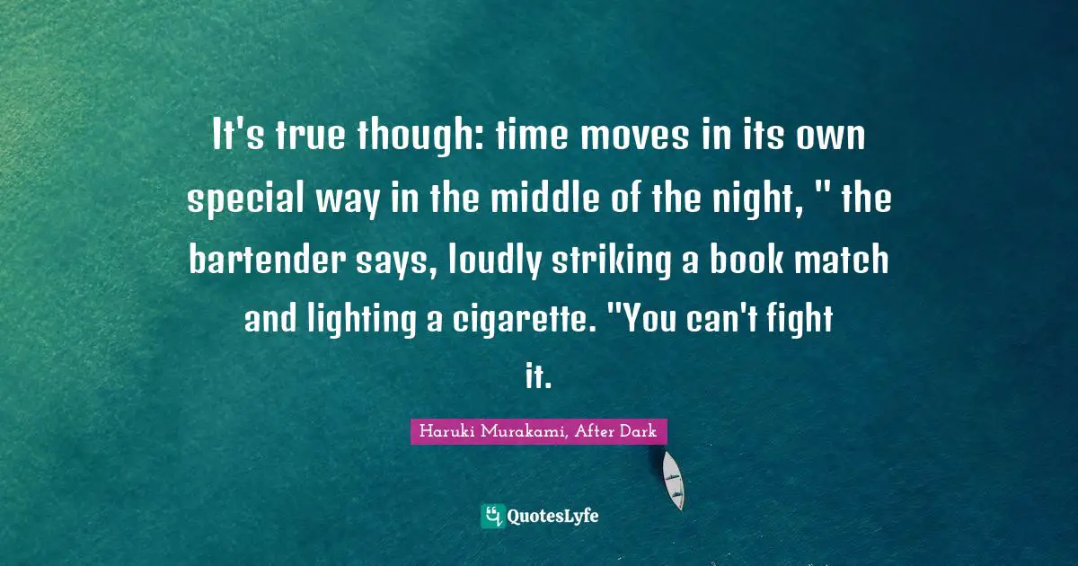 It's true though: time moves in its own special way in the middle of the night, " the bartender says, loudly striking a book match and lighting a cigarette. "You can't fight it.