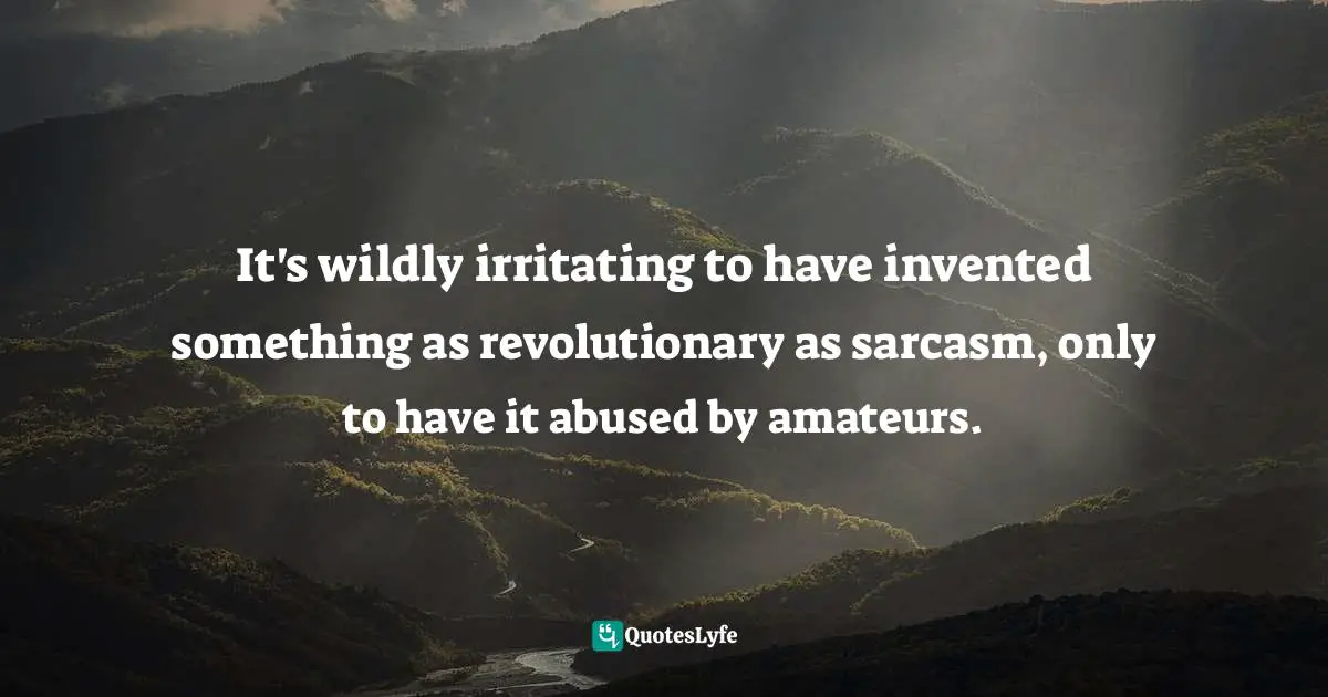 It's wildly irritating to have invented something as revolutionary as sarcasm, only to have it abused by amateurs.