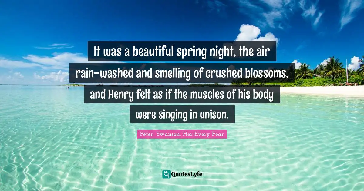 It was a beautiful spring night, the air rain-washed and smelling of crushed blossoms, and Henry felt as if the muscles of his body were singing in unison.