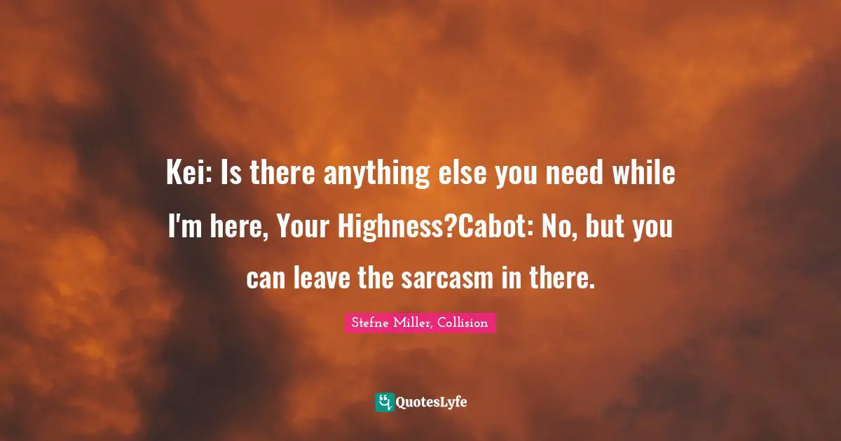 Highness Quotes: "Kei: Is there anything else you need while I'm here, Your Highness?Cabot: No, but you can leave the sarcasm in there."