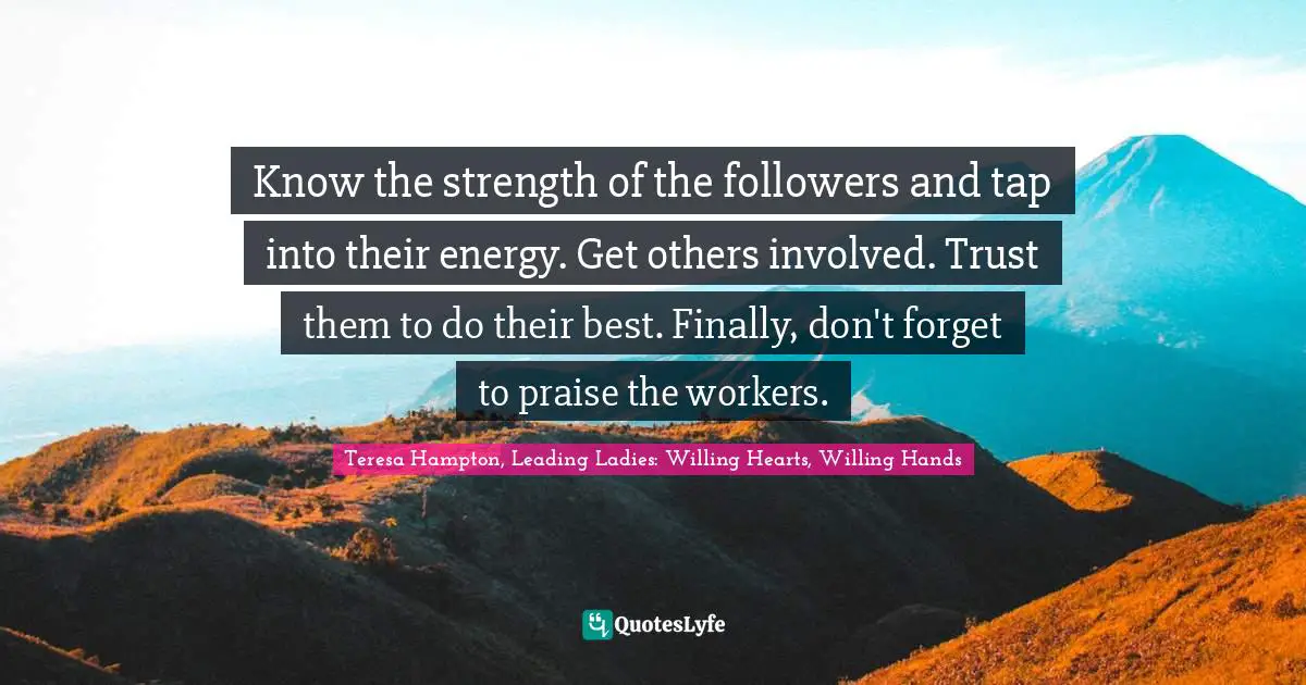 Know the strength of the followers and tap into their energy. Get others involved. Trust them to do their best. Finally, don't forget to praise the workers.
