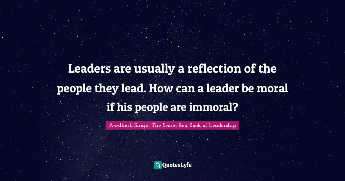 Awdhesh Singh, The Secret Red Book Of Leadership Quotes: "Leaders are usually a reflection of the people they lead. How can a leader be moral if his people are immoral?"