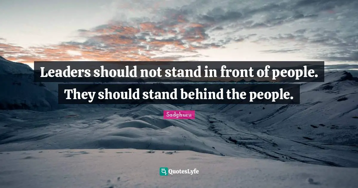 Leaders should not stand in front of people. They should stand behind the people.