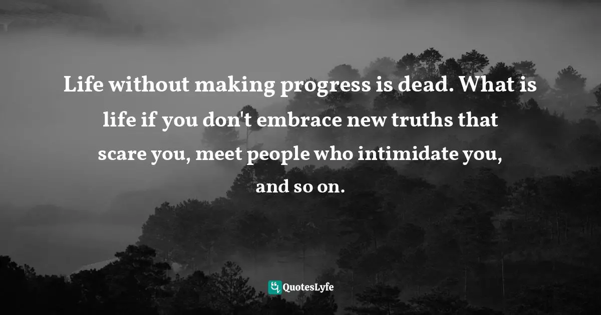 Assegid Habtewold, The 9 Cardinal Building Blocks: For Continued Success In Leadership Quotes: "Life without making progress is dead. What is life if you don't embrace new truths that scare you, meet people who intimidate you, and so on."