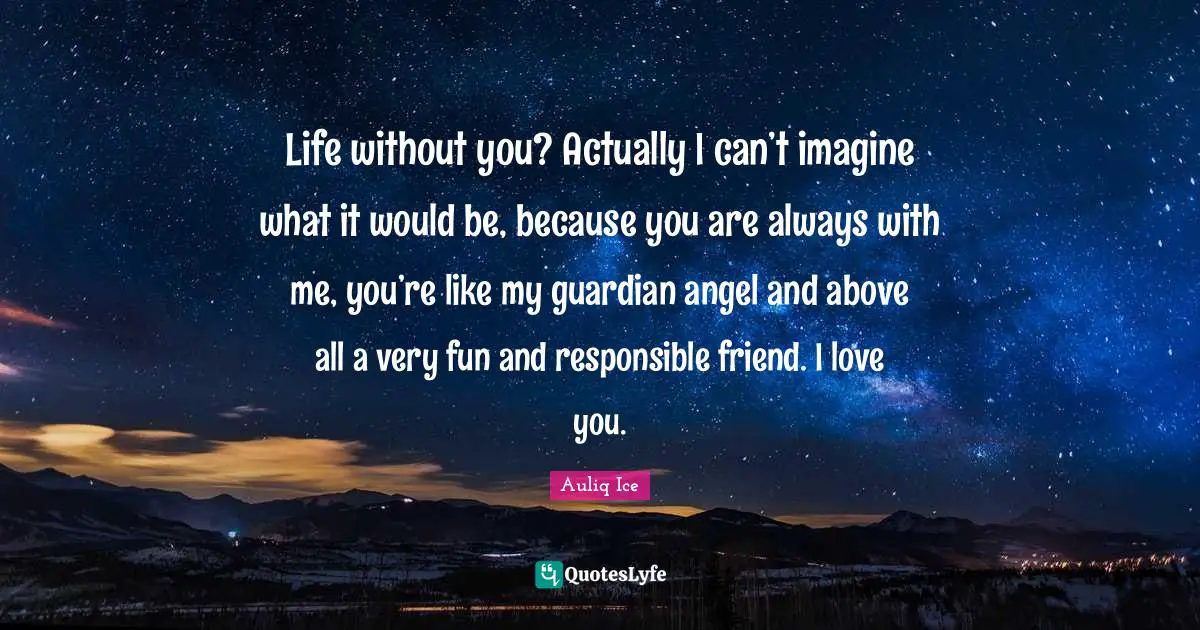 Life without you? Actually I can’t imagine what it would be, because you are always with me, you’re like my guardian angel and above all a very fun and responsible friend. I love you.