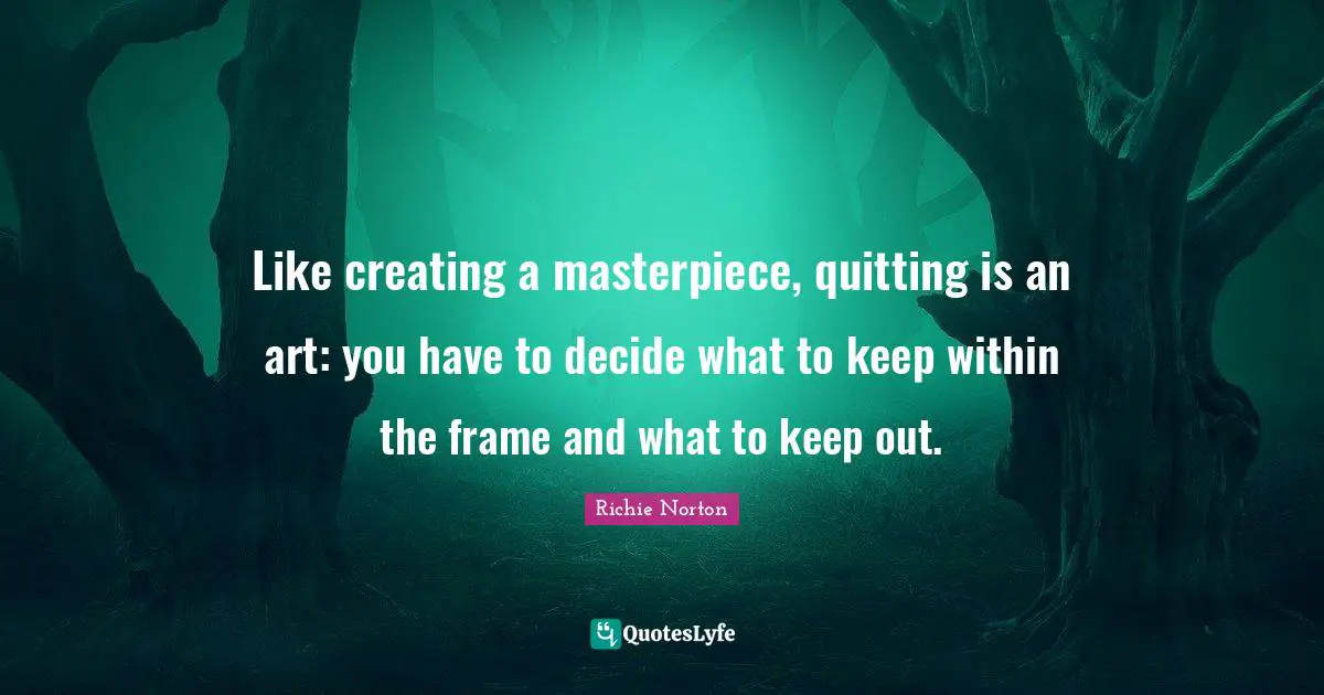 Decide Quotes: "Like creating a masterpiece, quitting is an art: you have to decide what to keep within the frame and what to keep out."
