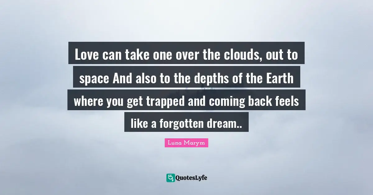 Love can take one over the clouds, out to space And also to the depths of the Earth where you get trapped and coming back feels like a forgotten dream..