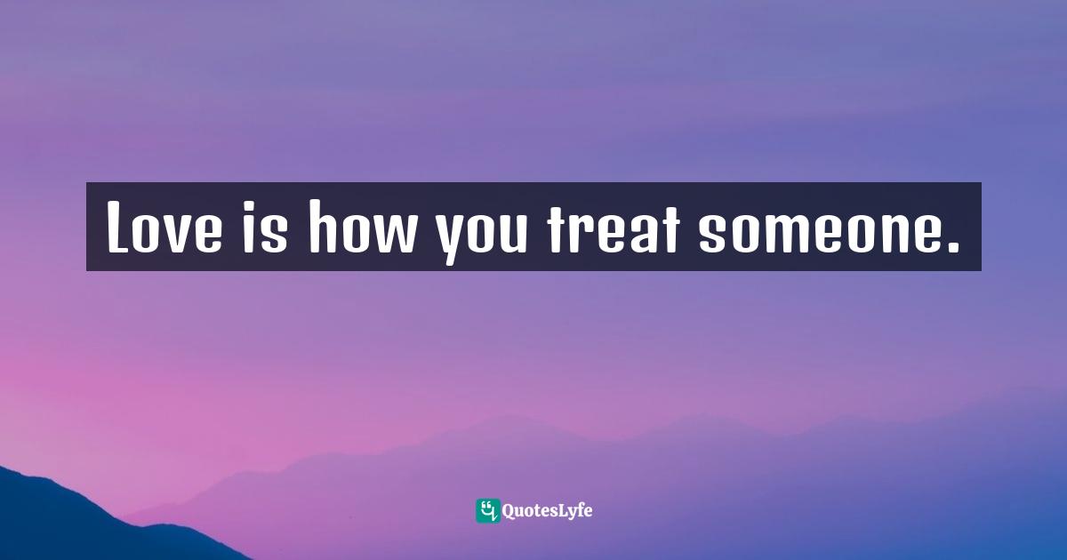 Love is how you treat someone.