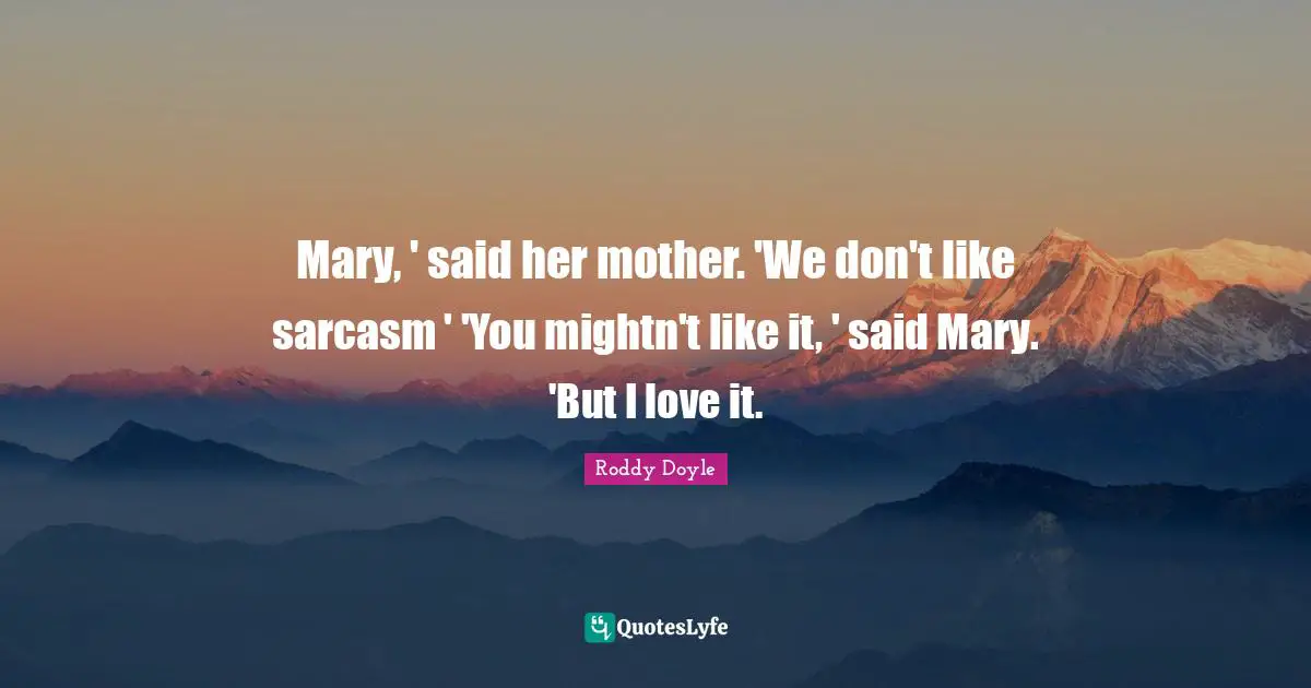 Mary, ' said her mother. 'We don't like sarcasm ' 'You mightn't like it, ' said Mary. 'But I love it.
