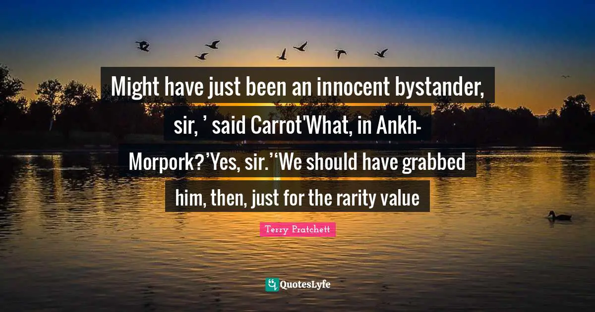 Might have just been an innocent bystander, sir, ’ said Carrot'What, in Ankh-Morpork?’Yes, sir.’‘We should have grabbed him, then, just for the rarity value