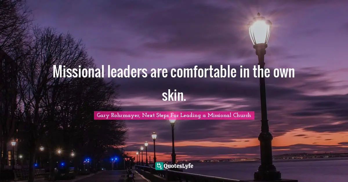 Gary Rohrmayer, Next Steps For Leading a Missional Church Quotes: Missional leaders are comfortable in the own skin.