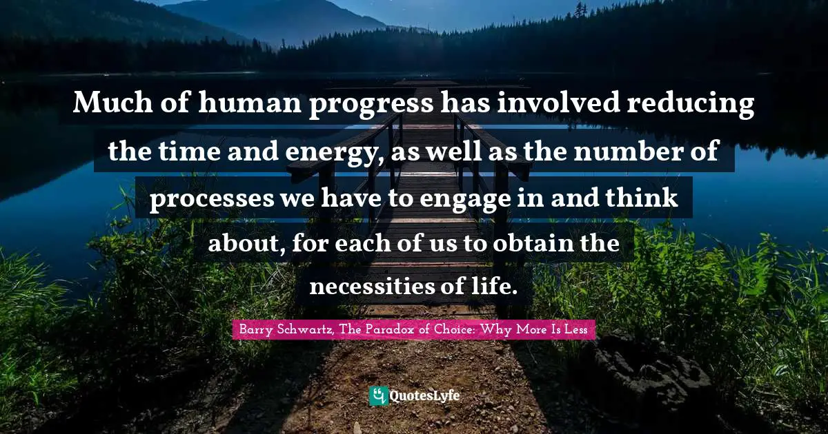 Barry Schwartz, The Paradox Of Choice: Why More Is Less Quotes: "Much of human progress has involved reducing the time and energy, as well as the number of processes we have to engage in and think about, for each of us to obtain the necessities of life."