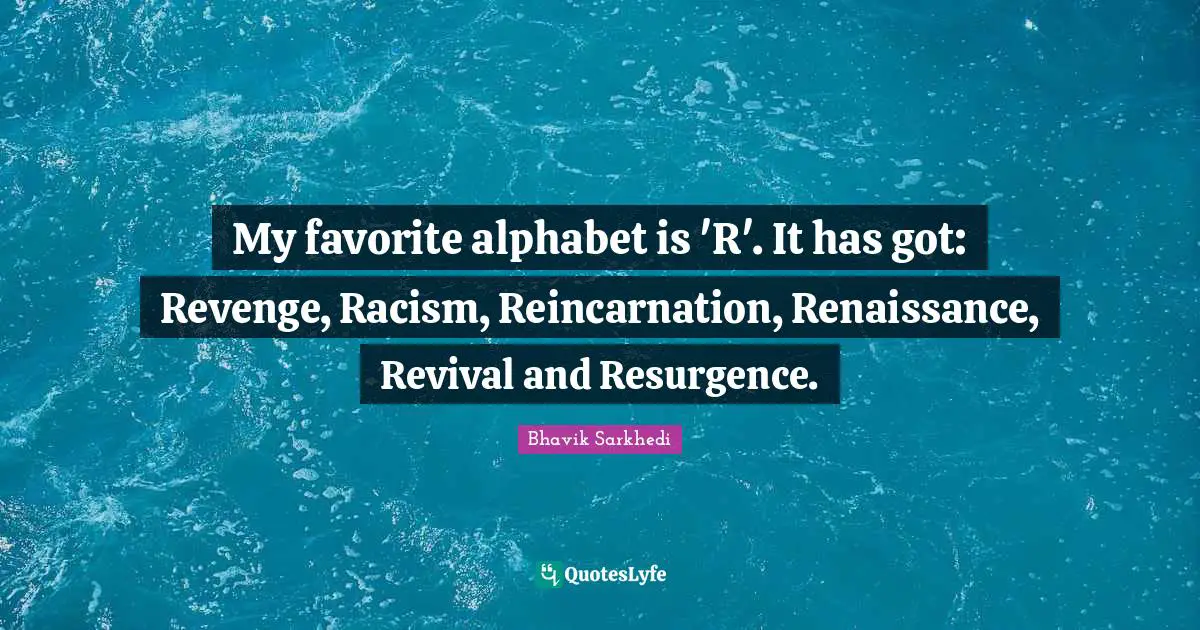 My favorite alphabet is 'R'. It has got: Revenge, Racism, Reincarnation, Renaissance, Revival and Resurgence.