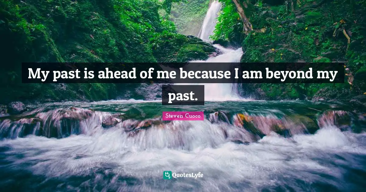 My past is ahead of me because I am beyond my past.